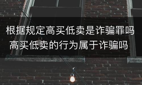 根据规定高买低卖是诈骗罪吗 高买低卖的行为属于诈骗吗
