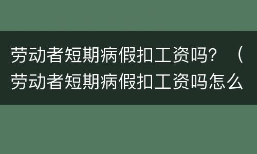 劳动者短期病假扣工资吗？（劳动者短期病假扣工资吗怎么扣）