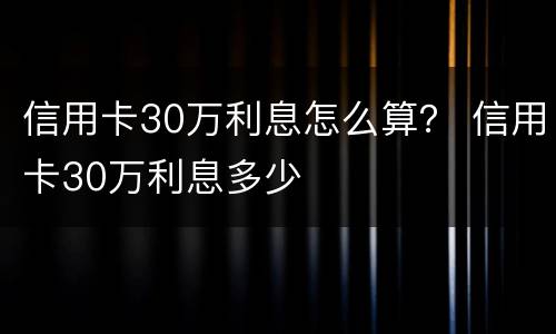 信用卡30万利息怎么算？ 信用卡30万利息多少