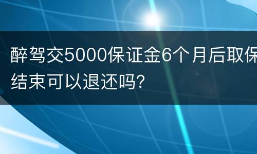 醉驾交5000保证金6个月后取保结束可以退还吗？