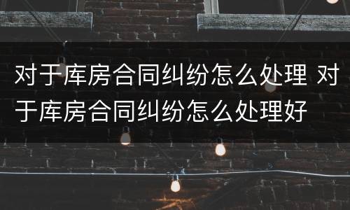 对于库房合同纠纷怎么处理 对于库房合同纠纷怎么处理好