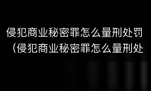 侵犯商业秘密罪怎么量刑处罚（侵犯商业秘密罪怎么量刑处罚依据）