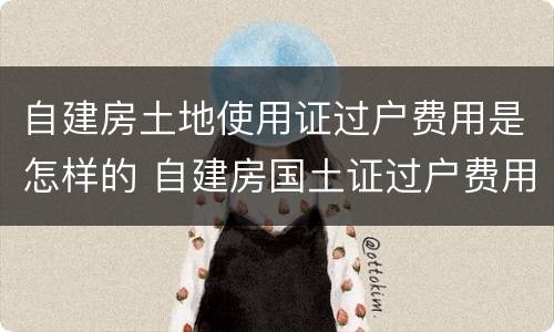自建房土地使用证过户费用是怎样的 自建房国土证过户费用