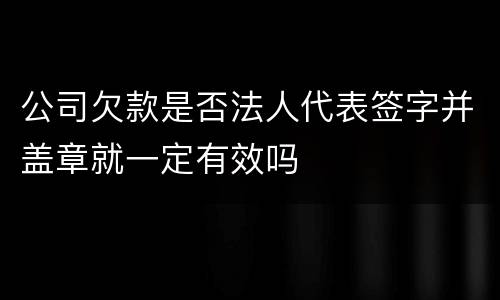 公司欠款是否法人代表签字并盖章就一定有效吗