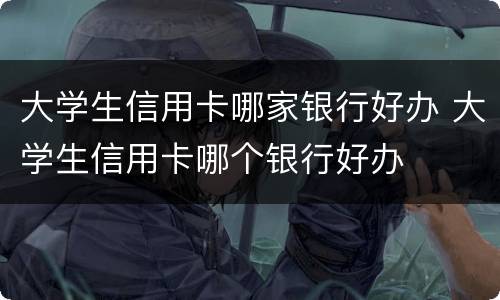 大学生信用卡哪家银行好办 大学生信用卡哪个银行好办