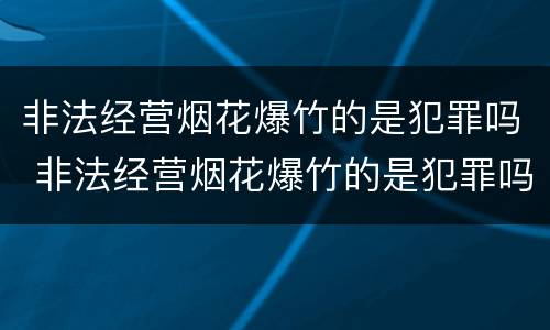 非法经营烟花爆竹的是犯罪吗 非法经营烟花爆竹的是犯罪吗判几年