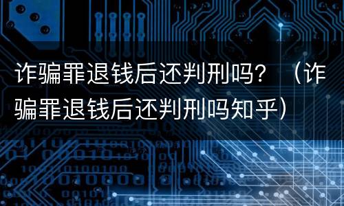 诈骗罪退钱后还判刑吗？（诈骗罪退钱后还判刑吗知乎）