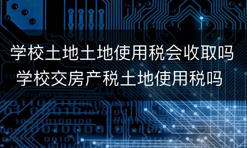 学校土地土地使用税会收取吗 学校交房产税土地使用税吗