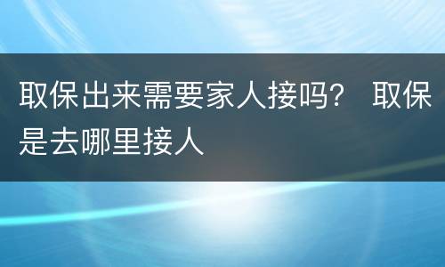 取保出来需要家人接吗？ 取保是去哪里接人