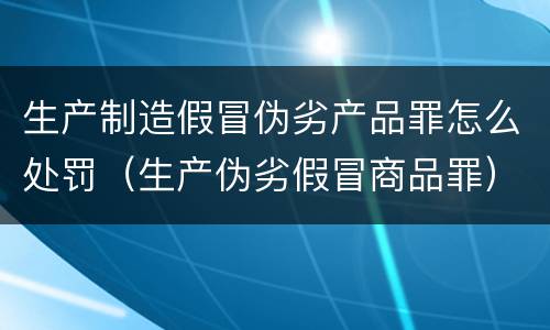 生产制造假冒伪劣产品罪怎么处罚（生产伪劣假冒商品罪）