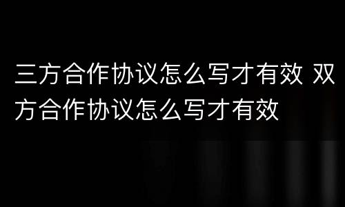 三方合作协议怎么写才有效 双方合作协议怎么写才有效