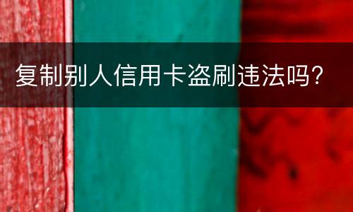 复制别人信用卡盗刷违法吗?