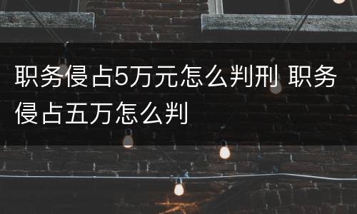 职务侵占5万元怎么判刑 职务侵占五万怎么判