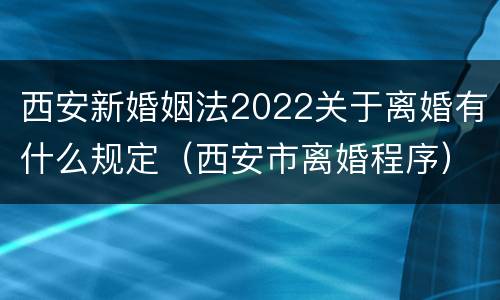 西安新婚姻法2022关于离婚有什么规定（西安市离婚程序）