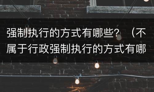 强制执行的方式有哪些？（不属于行政强制执行的方式有哪些）