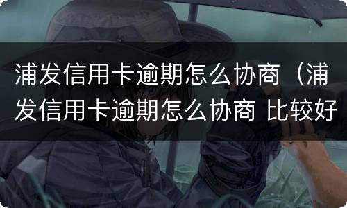 浦发信用卡逾期怎么协商（浦发信用卡逾期怎么协商 比较好）