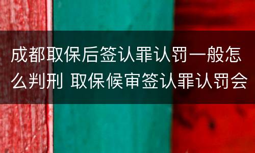 成都取保后签认罪认罚一般怎么判刑 取保候审签认罪认罚会不会收监