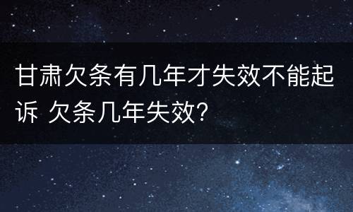 甘肃欠条有几年才失效不能起诉 欠条几年失效?