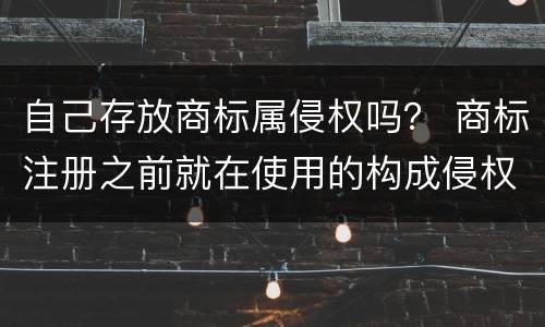 自己存放商标属侵权吗？ 商标注册之前就在使用的构成侵权吗