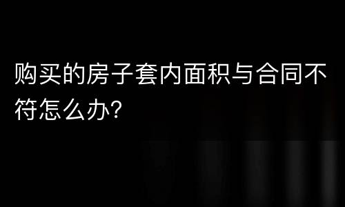 购买的房子套内面积与合同不符怎么办？