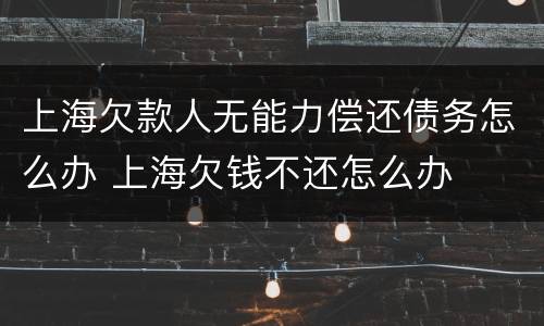 上海欠款人无能力偿还债务怎么办 上海欠钱不还怎么办