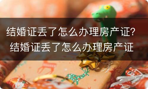 结婚证丢了怎么办理房产证？ 结婚证丢了怎么办理房产证