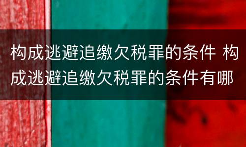 构成逃避追缴欠税罪的条件 构成逃避追缴欠税罪的条件有哪些