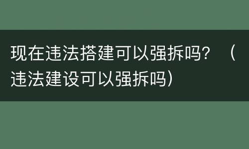 现在违法搭建可以强拆吗？（违法建设可以强拆吗）
