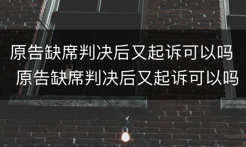 原告缺席判决后又起诉可以吗 原告缺席判决后又起诉可以吗怎么处理