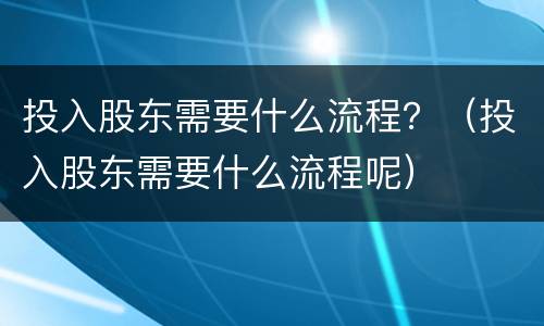 投入股东需要什么流程？（投入股东需要什么流程呢）