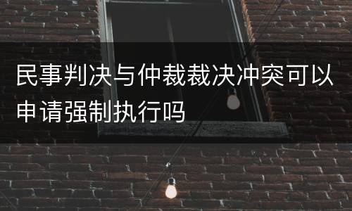 民事判决与仲裁裁决冲突可以申请强制执行吗