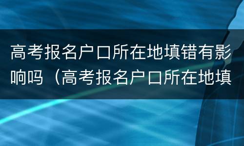 高考报名户口所在地填错有影响吗（高考报名户口所在地填错有影响吗知乎）