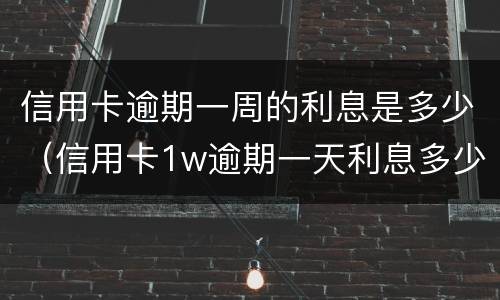 信用卡逾期一周的利息是多少（信用卡1w逾期一天利息多少）
