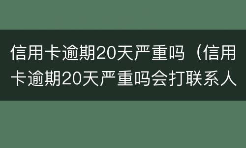 信用卡逾期20天严重吗（信用卡逾期20天严重吗会打联系人电话嘛）