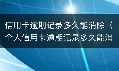 信用卡逾期记录多久能消除（个人信用卡逾期记录多久能消除）
