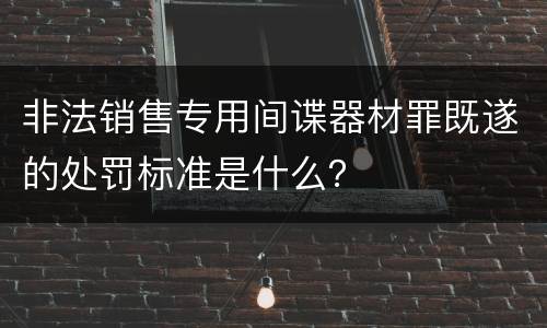 非法销售专用间谍器材罪既遂的处罚标准是什么？