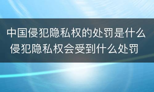 中国侵犯隐私权的处罚是什么 侵犯隐私权会受到什么处罚