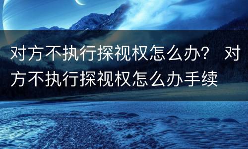 对方不执行探视权怎么办？ 对方不执行探视权怎么办手续