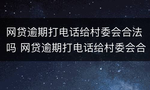 网贷逾期打电话给村委会合法吗 网贷逾期打电话给村委会合法吗怎么办