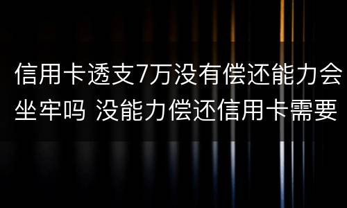 信用卡透支7万没有偿还能力会坐牢吗 没能力偿还信用卡需要坐牢吗?