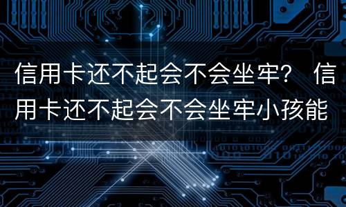 信用卡还不起会不会坐牢？ 信用卡还不起会不会坐牢小孩能读书吗
