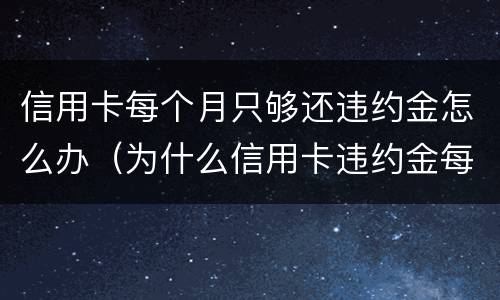 信用卡每个月只够还违约金怎么办（为什么信用卡违约金每月都有）
