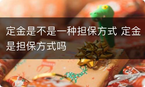 定金是不是一种担保方式 定金是担保方式吗