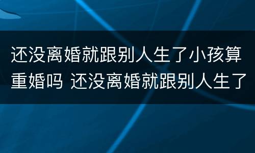 还没离婚就跟别人生了小孩算重婚吗 还没离婚就跟别人生了小孩算重婚吗知乎