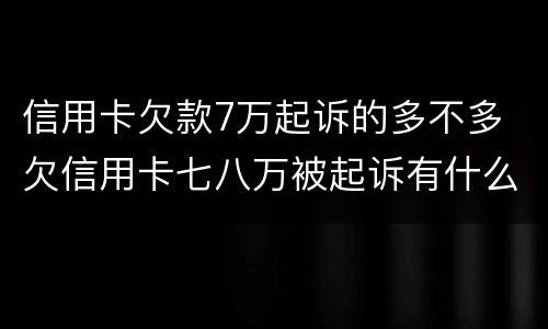 信用卡欠款7万起诉的多不多 欠信用卡七八万被起诉有什么后果