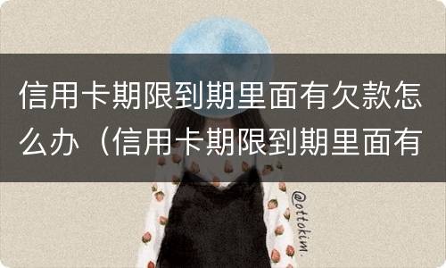 信用卡期限到期里面有欠款怎么办（信用卡期限到期里面有欠款怎么办呢）