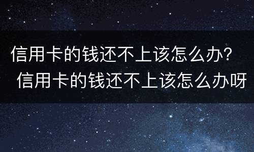 信用卡的钱还不上该怎么办？ 信用卡的钱还不上该怎么办呀
