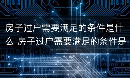 房子过户需要满足的条件是什么 房子过户需要满足的条件是什么样的