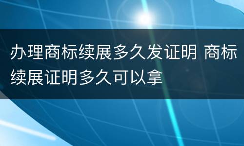 办理商标续展多久发证明 商标续展证明多久可以拿