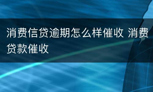 消费信贷逾期怎么样催收 消费贷款催收